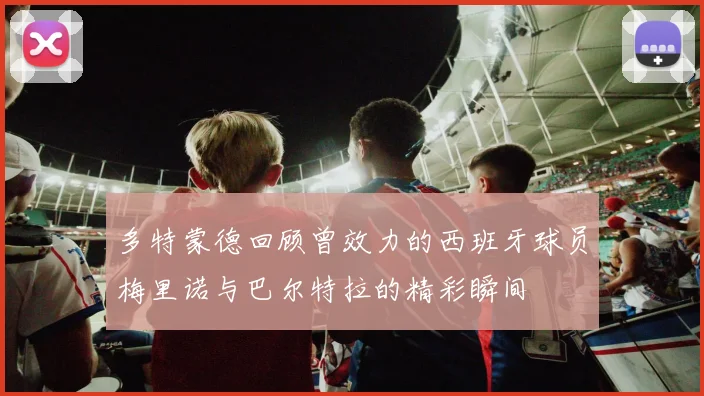 多特蒙德回顾曾效力的西班牙球员梅里诺与巴尔特拉的精彩瞬间