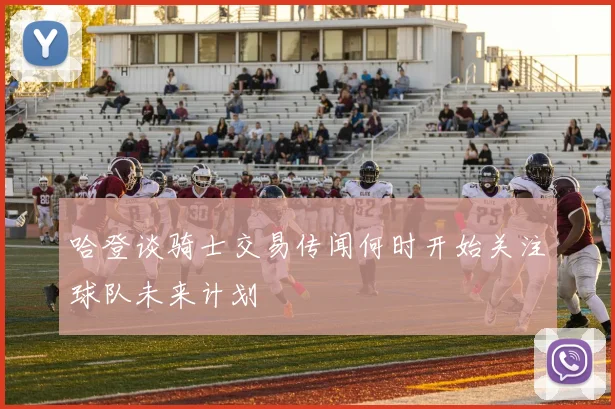 哈登谈骑士交易传闻何时开始关注球队未来计划