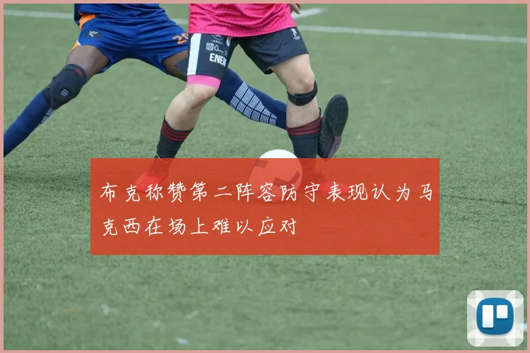 布克称赞第二阵容防守表现认为马克西在场上难以应对