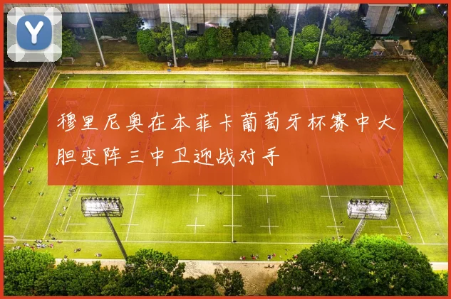 穆里尼奥在本菲卡葡萄牙杯赛中大胆变阵三中卫迎战对手