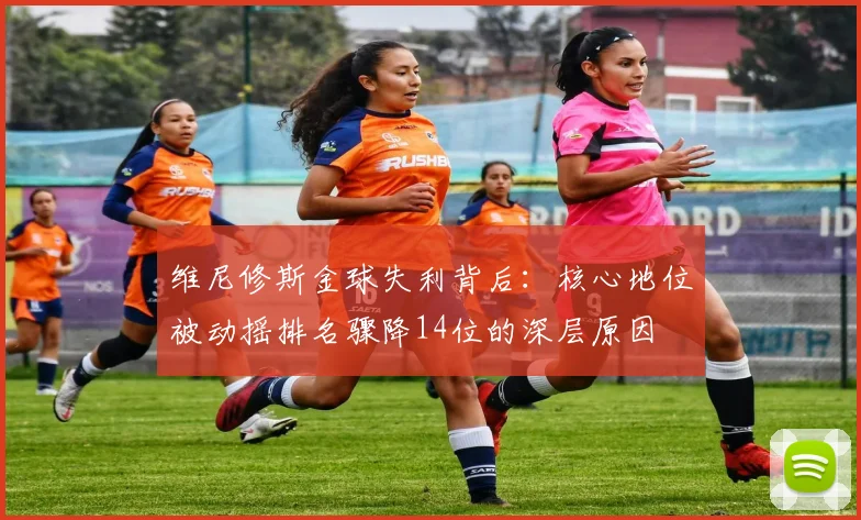 维尼修斯金球失利背后：核心地位被动摇排名骤降14位的深层原因