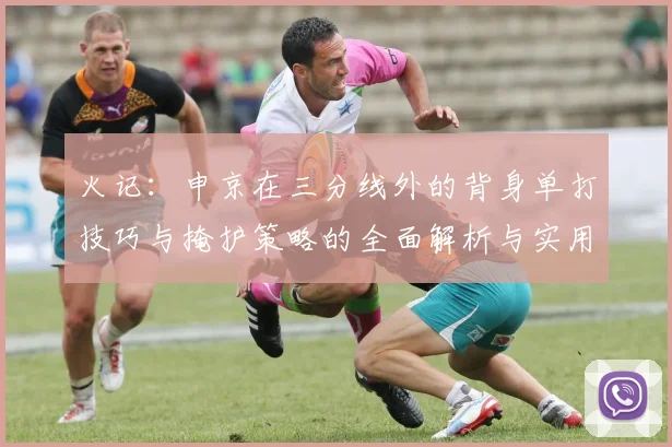 火记：申京在三分线外的背身单打技巧与掩护策略的全面解析与实用指南