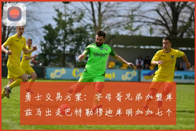 勇士交易方案：字母哥兄弟加盟库兹马出走巴特勒穆迪库明加加七个首轮选秀权