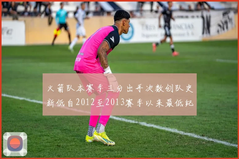 火箭队本赛季三分出手次数创队史新低自2012至2013赛季以来最低纪录