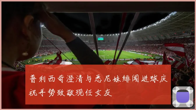 普利西奇澄清与悉尼妹绯闻进球庆祝手势致敬现任女友