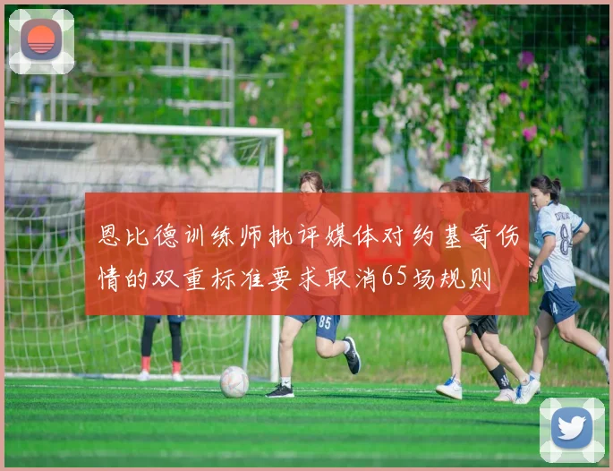 恩比德训练师批评媒体对约基奇伤情的双重标准要求取消65场规则
