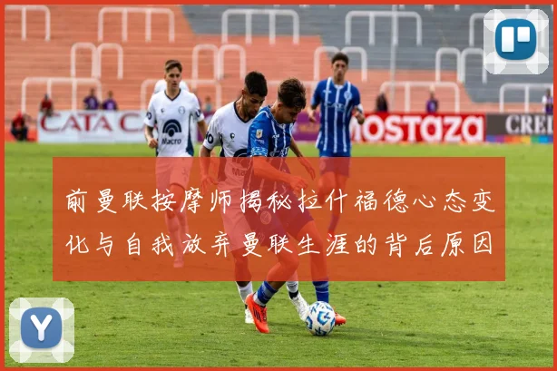 前曼联按摩师揭秘拉什福德心态变化与自我放弃曼联生涯的背后原因
