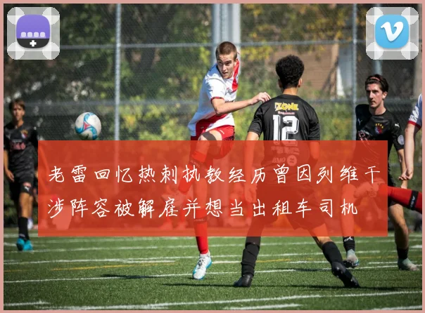 老雷回忆热刺执教经历曾因列维干涉阵容被解雇并想当出租车司机