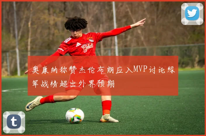 奥康纳称赞杰伦布朗应入MVP讨论绿军战绩超出外界预期