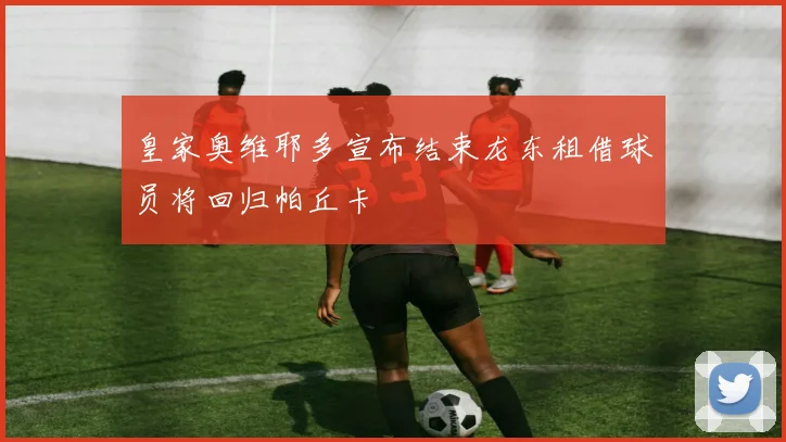 皇家奥维耶多宣布结束龙东租借球员将回归帕丘卡