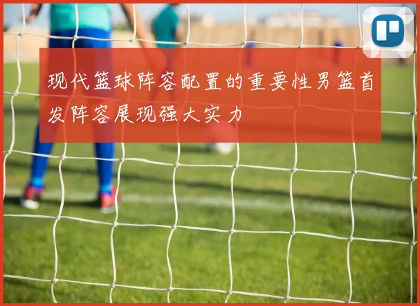 现代篮球阵容配置的重要性男篮首发阵容展现强大实力