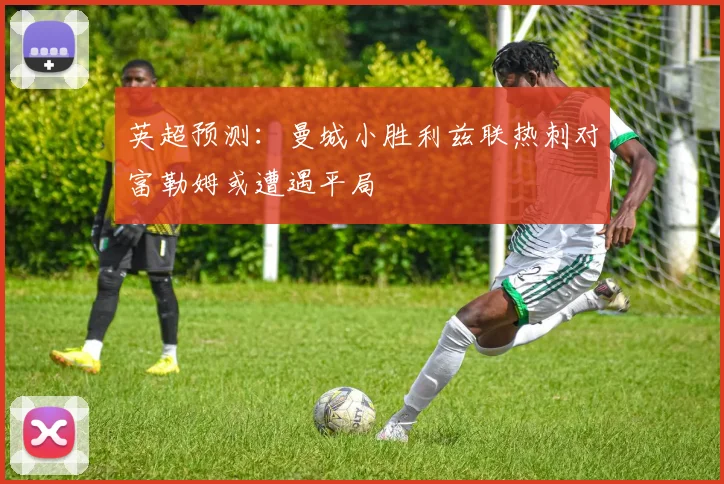 英超预测：曼城小胜利兹联热刺对富勒姆或遭遇平局