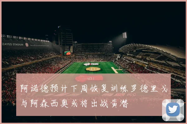 阿诺德预计下周恢复训练罗德里戈与阿森西奥或将出战黄潜