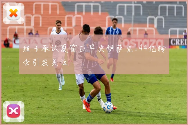 纽卡承认夏窗应早卖伊萨克144亿转会引发关注