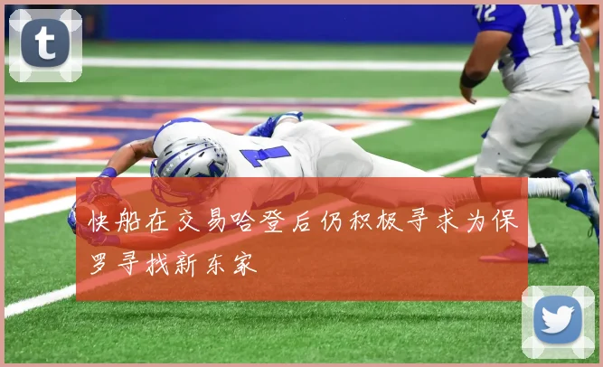 快船在交易哈登后仍积极寻求为保罗寻找新东家