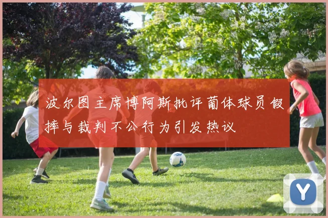 波尔图主席博阿斯批评葡体球员假摔与裁判不公行为引发热议