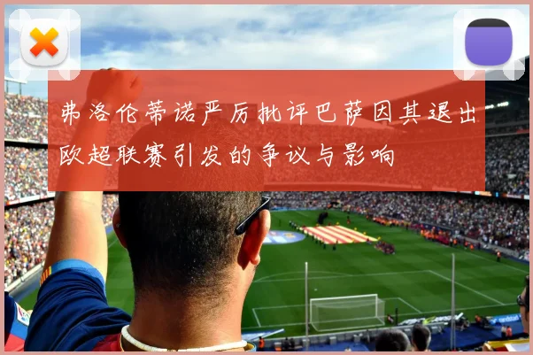 弗洛伦蒂诺严厉批评巴萨因其退出欧超联赛引发的争议与影响