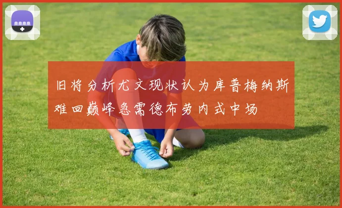 旧将分析尤文现状认为库普梅纳斯难回巅峰急需德布劳内式中场