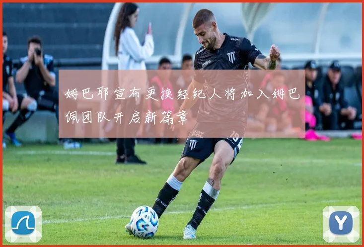 姆巴耶宣布更换经纪人将加入姆巴佩团队开启新篇章