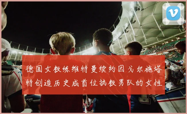 德国女教练维特曼续约因戈尔施塔特创造历史成首位执教男队的女性教练