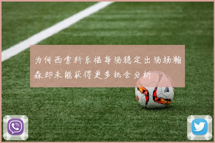 为何西索科乐福每场稳定出场杨瀚森却未能获得更多机会分析