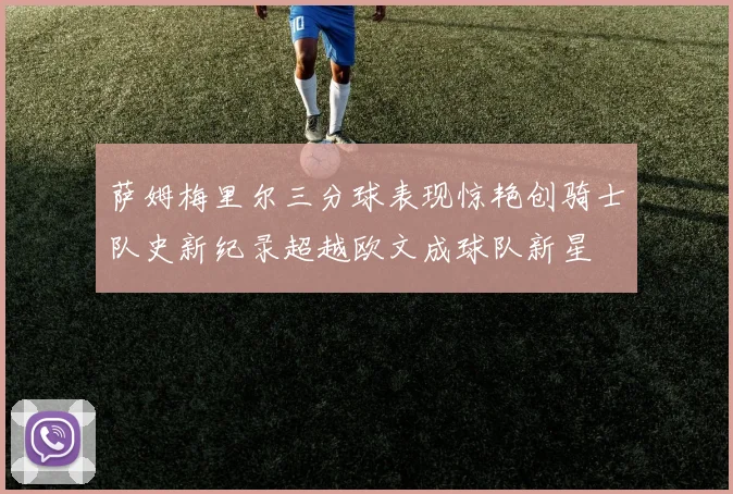 萨姆梅里尔三分球表现惊艳创骑士队史新纪录超越欧文成球队新星