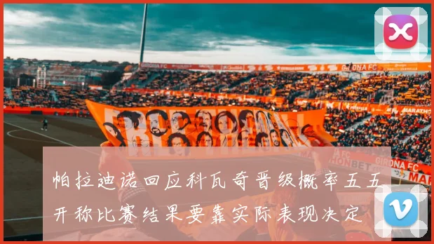 帕拉迪诺回应科瓦奇晋级概率五五开称比赛结果要靠实际表现决定