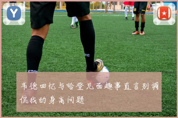 韦德回忆与哈登见面趣事直言别调侃我的身高问题