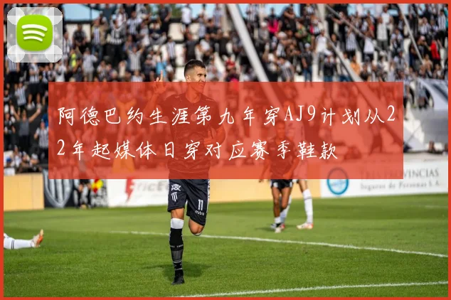 阿德巴约生涯第九年穿AJ9计划从22年起媒体日穿对应赛季鞋款