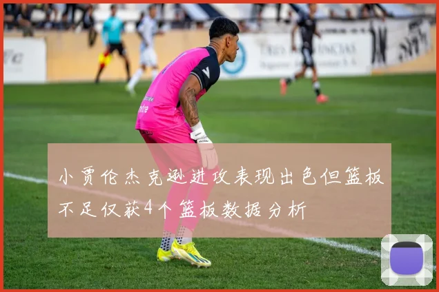 小贾伦杰克逊进攻表现出色但篮板不足仅获4个篮板数据分析