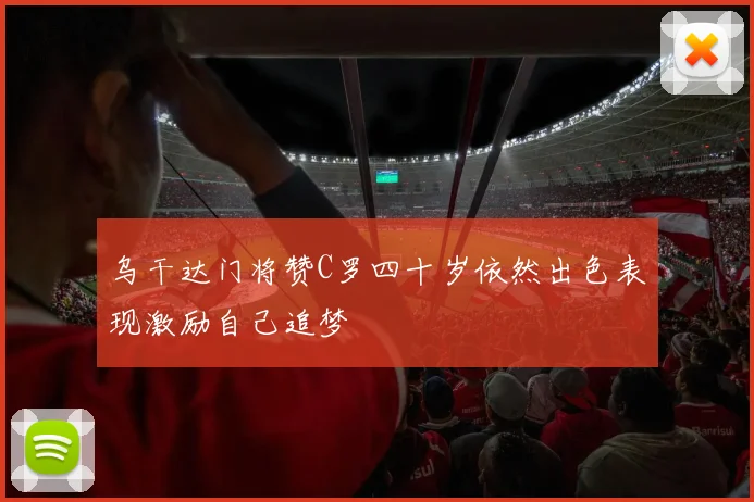 乌干达门将赞C罗四十岁依然出色表现激励自己追梦