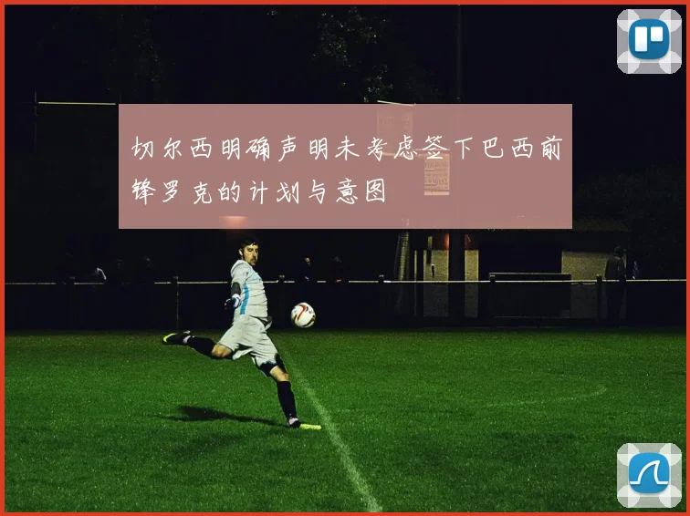 切尔西明确声明未考虑签下巴西前锋罗克的计划与意图