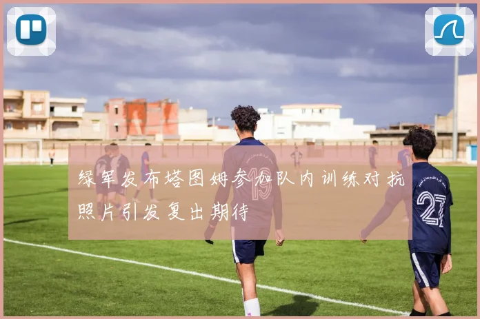 绿军发布塔图姆参加队内训练对抗照片引发复出期待