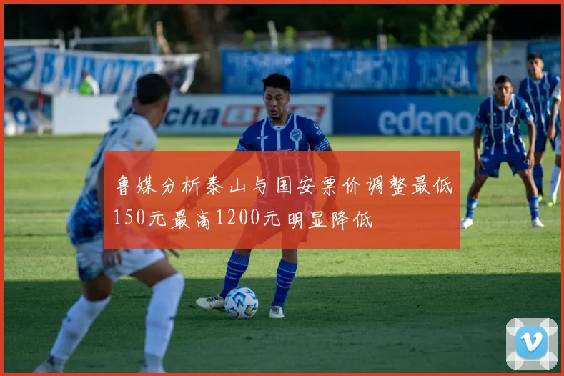 鲁媒分析泰山与国安票价调整最低150元最高1200元明显降低