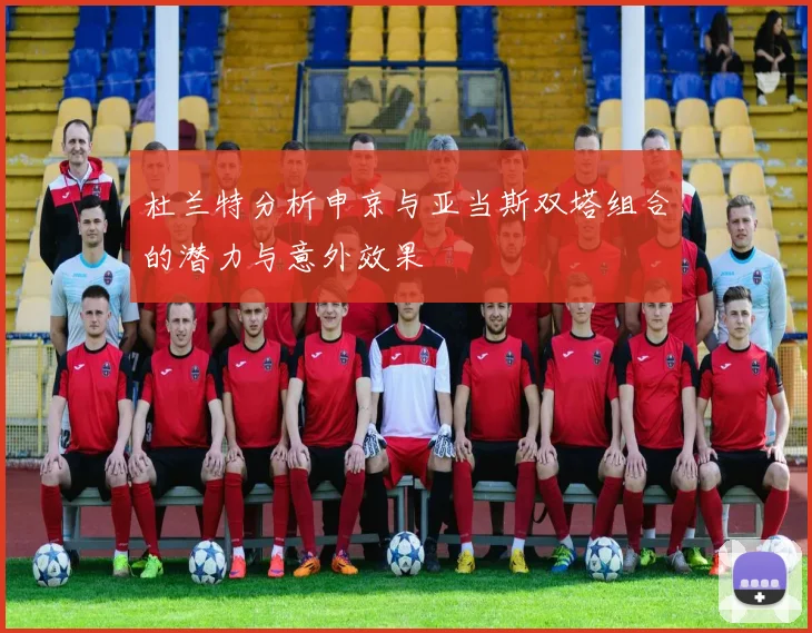 杜兰特分析申京与亚当斯双塔组合的潜力与意外效果