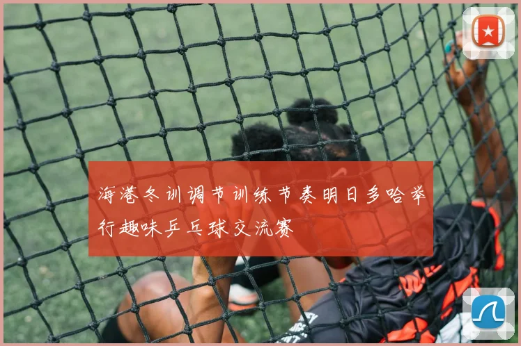 海港冬训调节训练节奏明日多哈举行趣味乒乓球交流赛