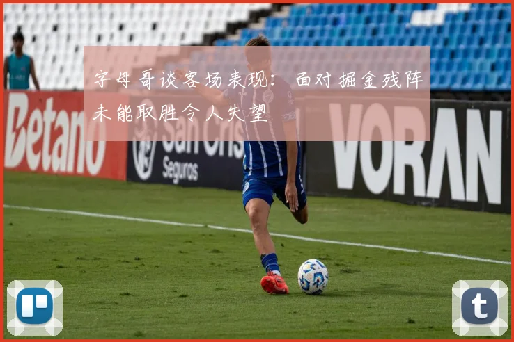字母哥谈客场表现：面对掘金残阵未能取胜令人失望