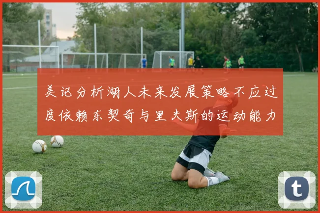 美记分析湖人未来发展策略不应过度依赖东契奇与里夫斯的运动能力不足