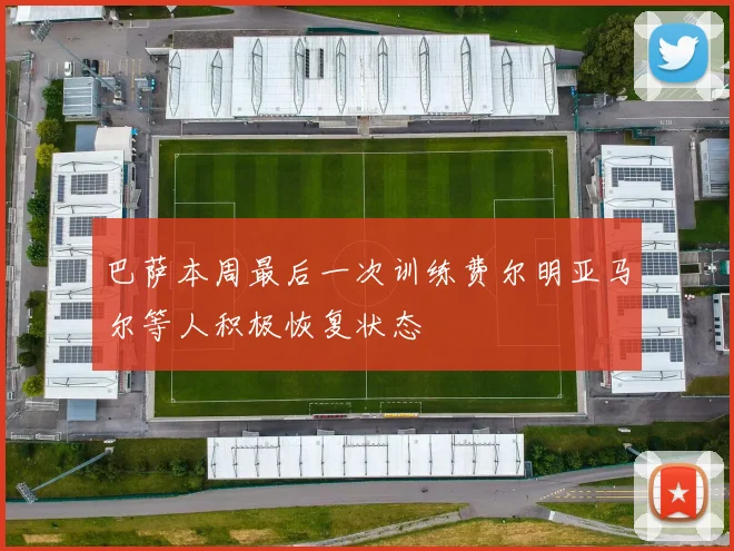 巴萨本周最后一次训练费尔明亚马尔等人积极恢复状态