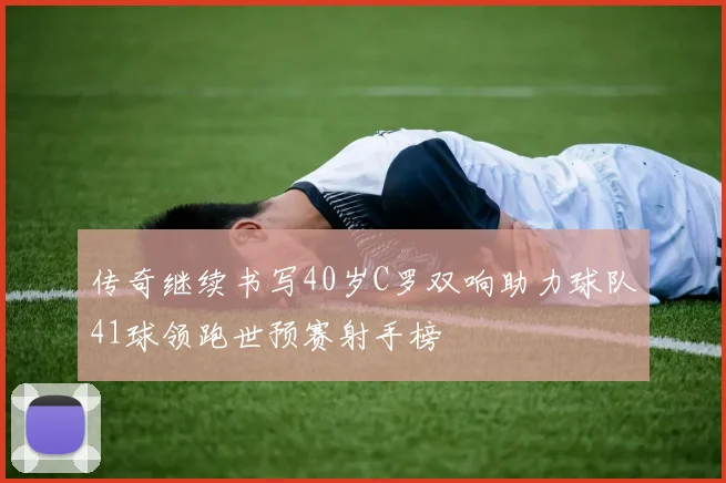 传奇继续书写40岁C罗双响助力球队41球领跑世预赛射手榜