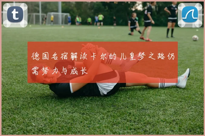 德国名宿解读卡尔的儿皇梦之路仍需努力与成长