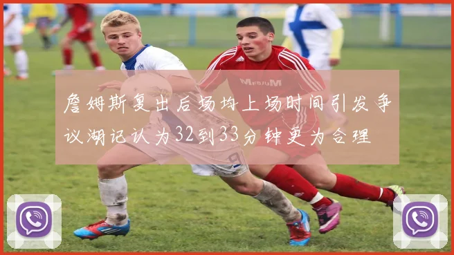 詹姆斯复出后场均上场时间引发争议湖记认为32到33分钟更为合理