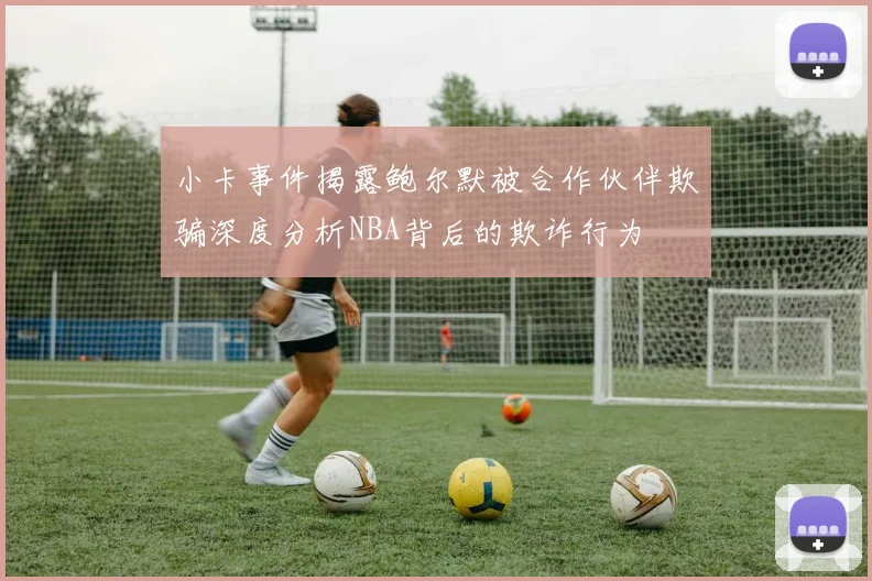 小卡事件揭露鲍尔默被合作伙伴欺骗深度分析NBA背后的欺诈行为
