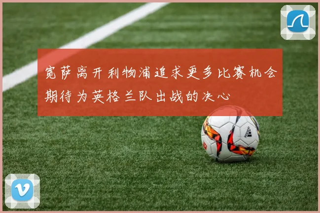 宽萨离开利物浦追求更多比赛机会期待为英格兰队出战的决心