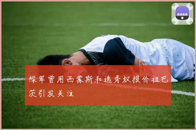 绿军曾用西蒙斯和选秀权报价祖巴茨引发关注