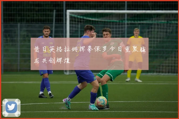 昔日英格拉姆挥拳保罗今日重聚猛龙共创辉煌