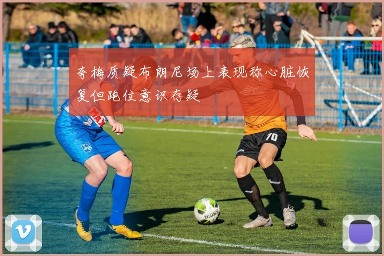 夸梅质疑布朗尼场上表现称心脏恢复但跑位意识存疑